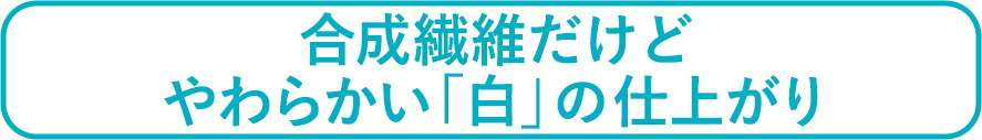 合成繊維だけどやわらかい「白」の仕上がり